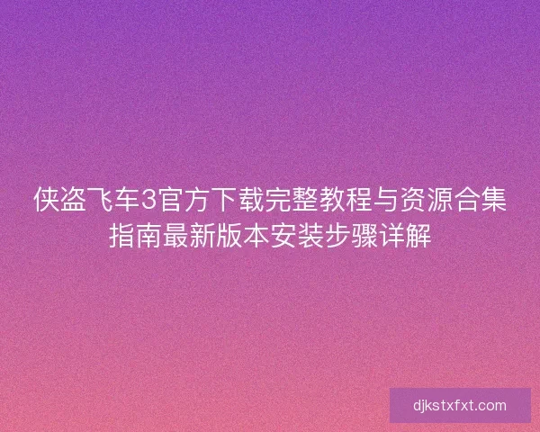 侠盗飞车3官方下载完整教程与资源合集指南最新版本安装步骤详解