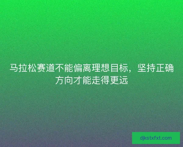 马拉松赛道不能偏离理想目标，坚持正确方向才能走得更远