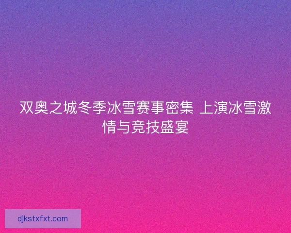 双奥之城冬季冰雪赛事密集 上演冰雪激情与竞技盛宴