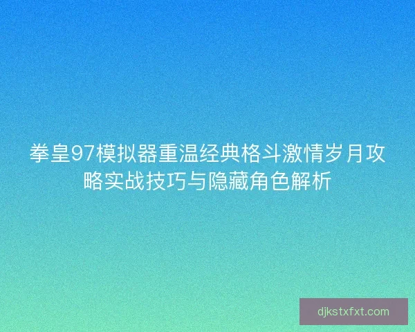 拳皇97模拟器重温经典格斗激情岁月攻略实战技巧与隐藏角色解析