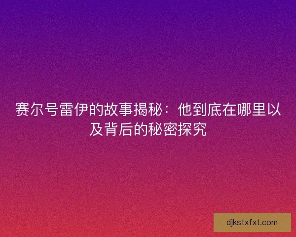 赛尔号雷伊的故事揭秘：他到底在哪里以及背后的秘密探究