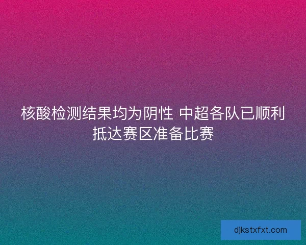 核酸检测结果均为阴性 中超各队已顺利抵达赛区准备比赛