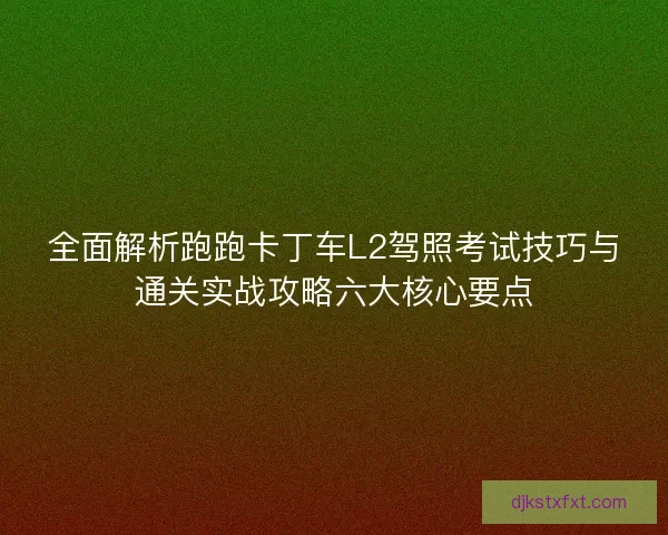 全面解析跑跑卡丁车L2驾照考试技巧与通关实战攻略六大核心要点