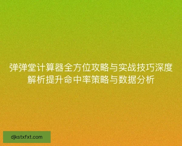 弹弹堂计算器全方位攻略与实战技巧深度解析提升命中率策略与数据分析